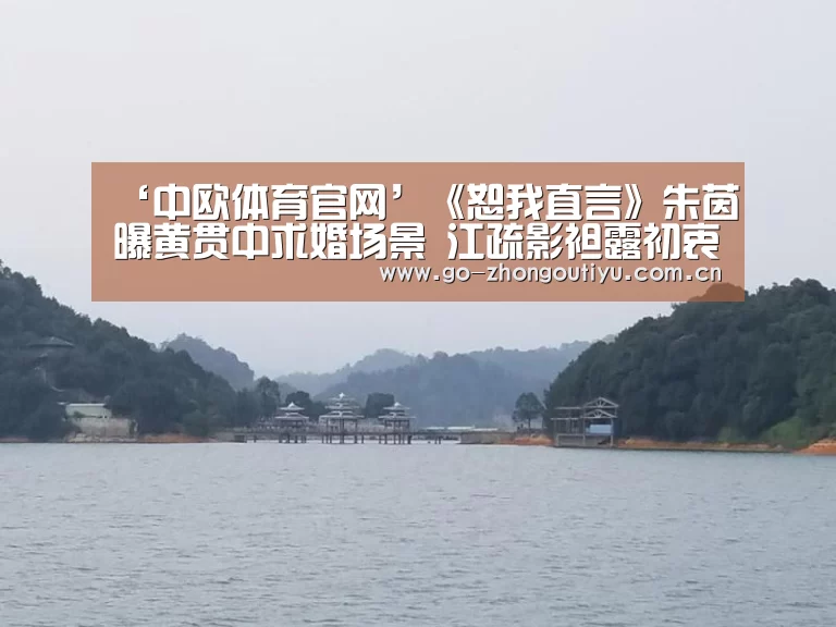 ‘中欧体育官网’《恕我直言》朱茵曝黄贯中求婚场景 江疏影袒露初衷(图1) 中欧体育官网