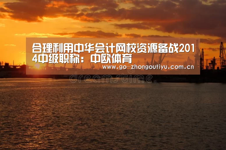 合理利用中华会计网校资源备战2014中级职称:中欧体育(图1) 中欧体育官网